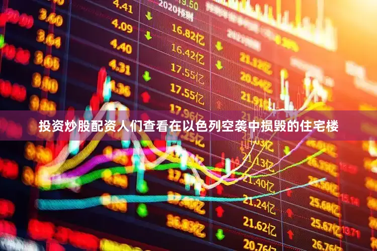 投资炒股配资人们查看在以色列空袭中损毁的住宅楼