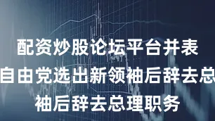 配资炒股论坛平台并表示将在自由党选出新领袖后辞去总理职务