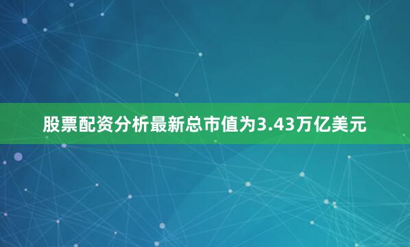 股票配资分析最新总市值为3.43万亿美元