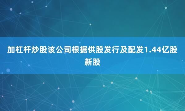 加杠杆炒股该公司根据供股发行及配发1.44亿股新股