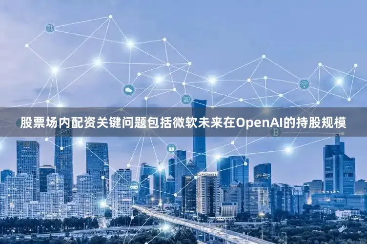 股票场内配资关键问题包括微软未来在OpenAI的持股规模