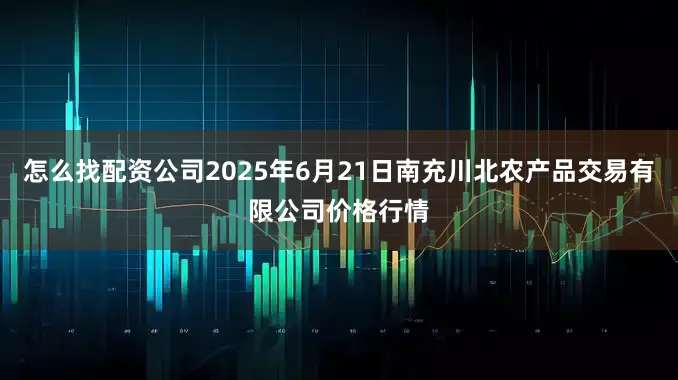 怎么找配资公司2025年6月21日南充川北农产品交易有限公司价格行情