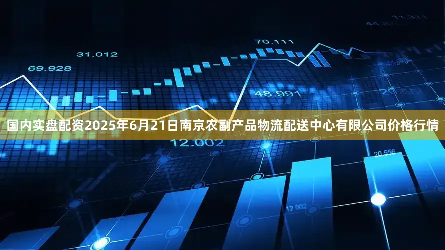 国内实盘配资2025年6月21日南京农副产品物流配送中心有限公司价格行情