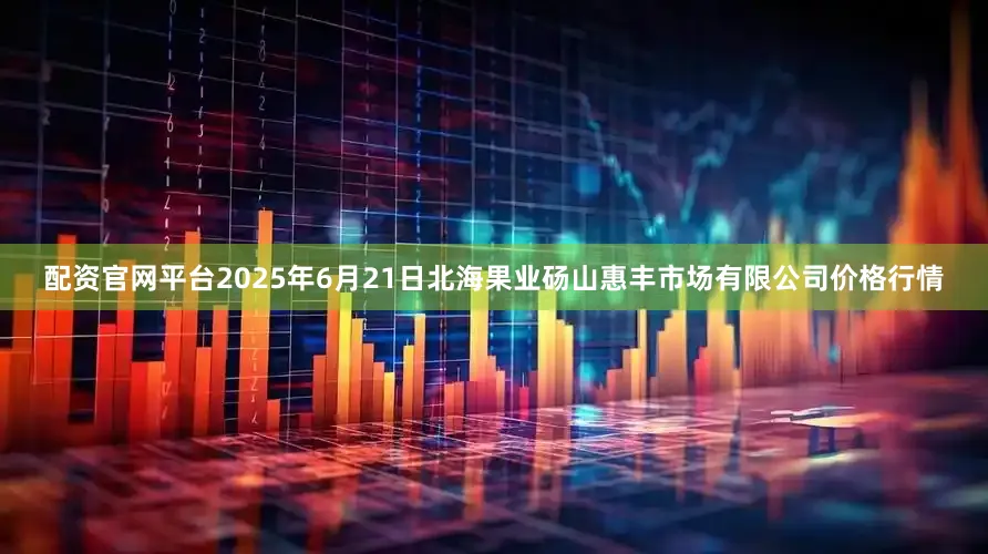 配资官网平台2025年6月21日北海果业砀山惠丰市场有限公司价格行情