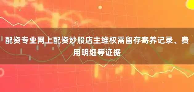 配资专业网上配资炒股店主维权需留存寄养记录、费用明细等证据
