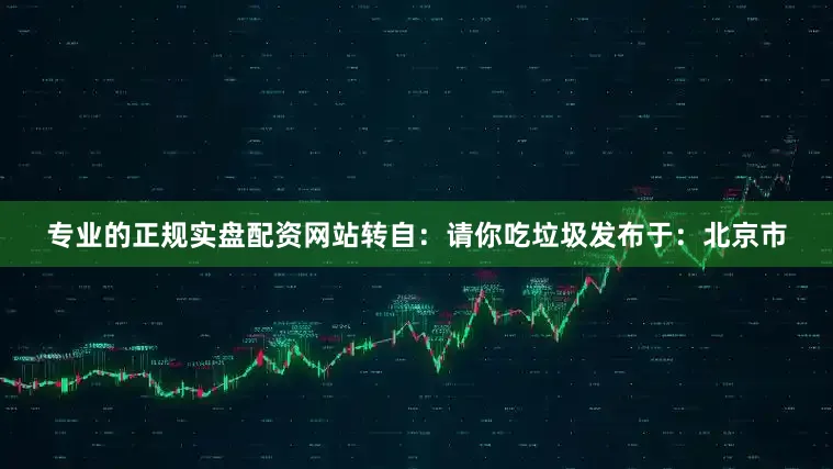 专业的正规实盘配资网站转自：请你吃垃圾发布于：北京市
