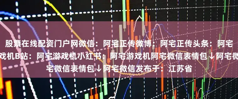 股票在线配资门户网微信：阿宅正传微博：阿宅正传头条：阿宅正传抖音：阿宅游戏机B站：阿宅游戏机小红书：阿宅游戏机阿宅微信表情包↓阿宅微信发布于：江苏省
