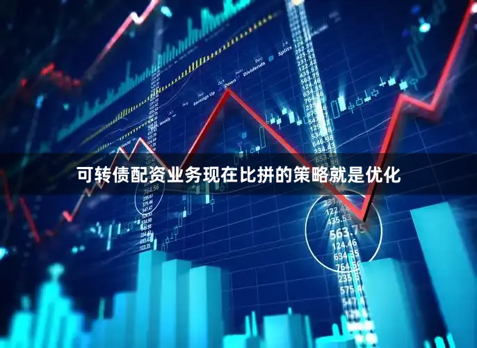 可转债配资业务现在比拼的策略就是优化