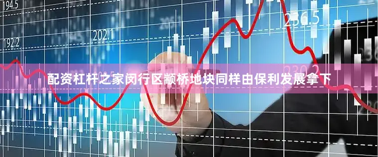 配资杠杆之家闵行区颛桥地块同样由保利发展拿下