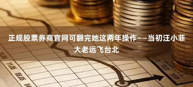 正规股票券商官网可翻完她这两年操作——当初汪小菲大老远飞台北