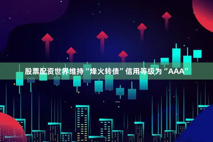 股票配资世界维持“烽火转债”信用等级为“AAA”