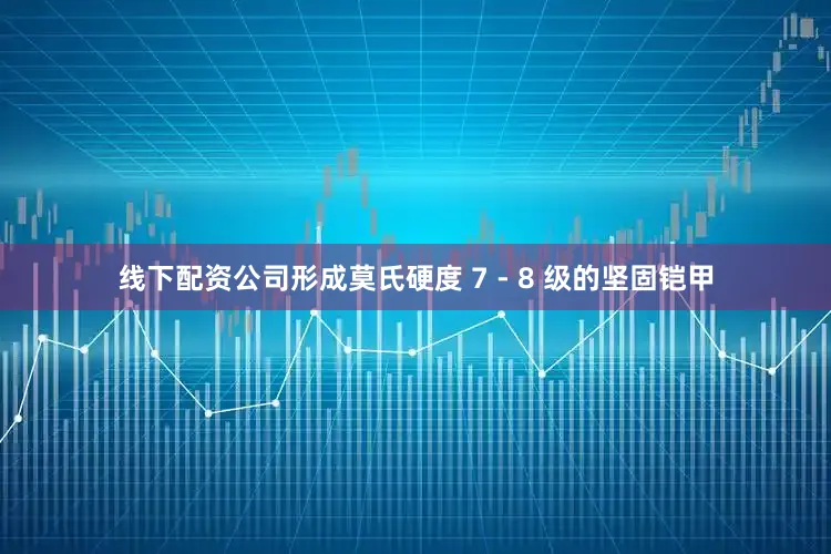线下配资公司形成莫氏硬度 7 - 8 级的坚固铠甲