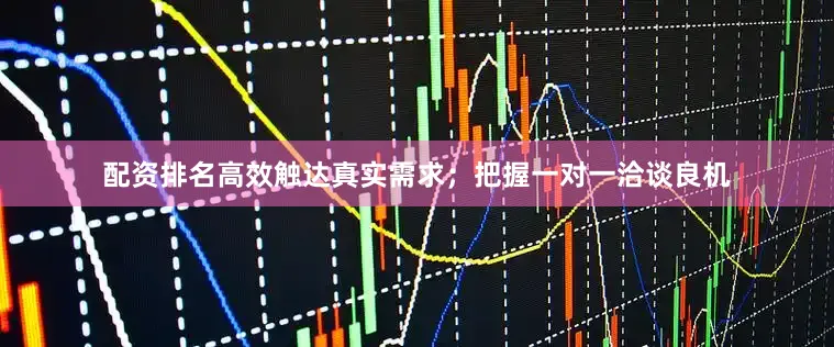 配资排名高效触达真实需求；把握一对一洽谈良机