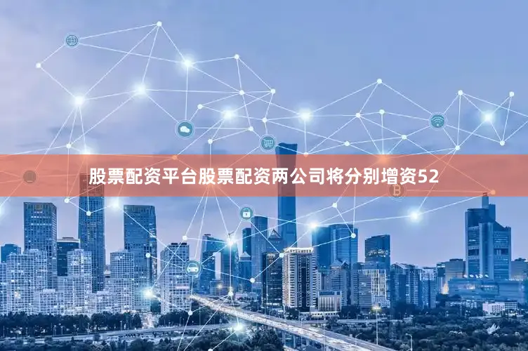 股票配资平台股票配资两公司将分别增资52