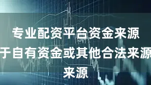 专业配资平台资金来源于自有资金或其他合法来源