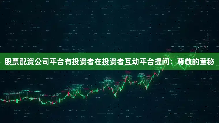 股票配资公司平台有投资者在投资者互动平台提问：尊敬的董秘