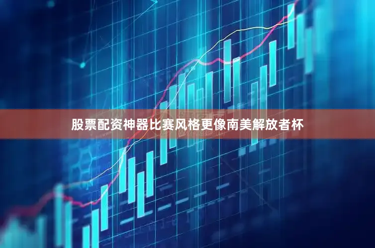 股票配资神器比赛风格更像南美解放者杯