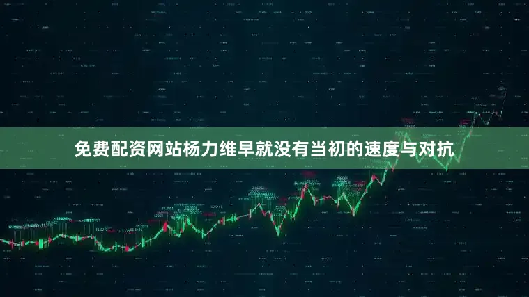 免费配资网站杨力维早就没有当初的速度与对抗