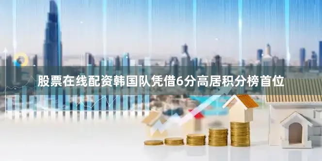 股票在线配资韩国队凭借6分高居积分榜首位