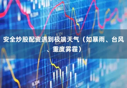 安全炒股配资遇到极端天气（如暴雨、台风、重度雾霾）