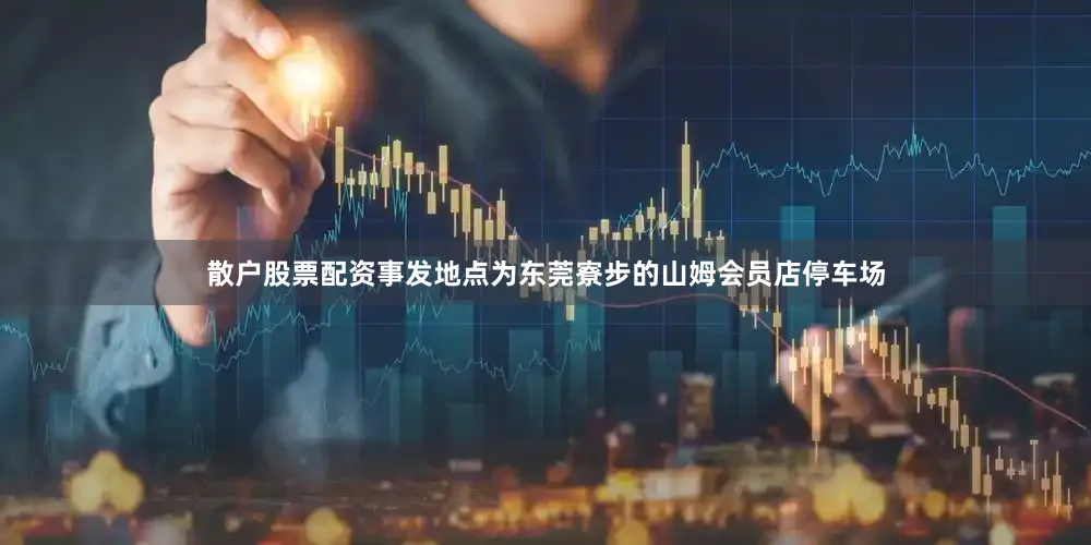 散户股票配资事发地点为东莞寮步的山姆会员店停车场
