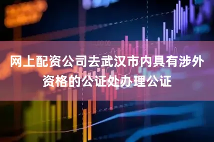 网上配资公司去武汉市内具有涉外资格的公证处办理公证