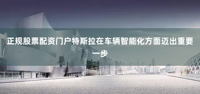正规股票配资门户特斯拉在车辆智能化方面迈出重要一步