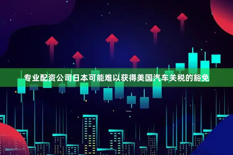 专业配资公司日本可能难以获得美国汽车关税的豁免