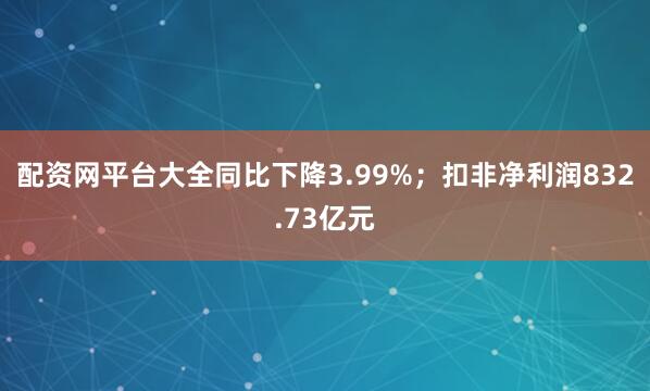 配资网平台大全同比下降3.99%；扣非净利润832.73亿元