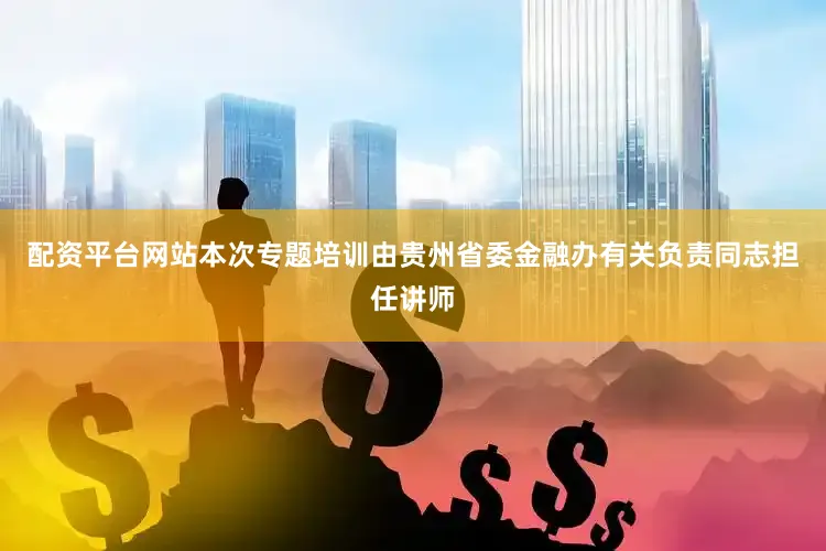 配资平台网站本次专题培训由贵州省委金融办有关负责同志担任讲师