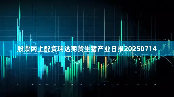 股票网上配资瑞达期货生猪产业日报20250714