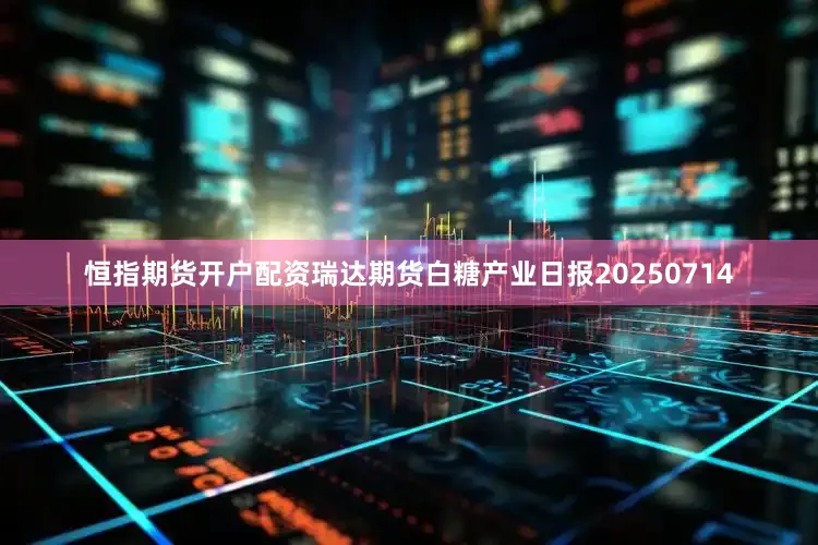 恒指期货开户配资瑞达期货白糖产业日报20250714
