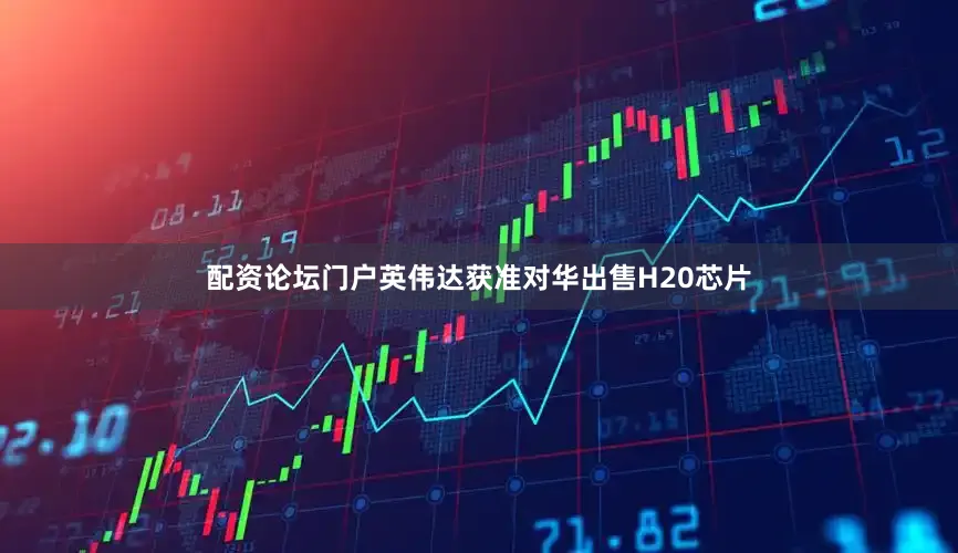 配资论坛门户英伟达获准对华出售H20芯片