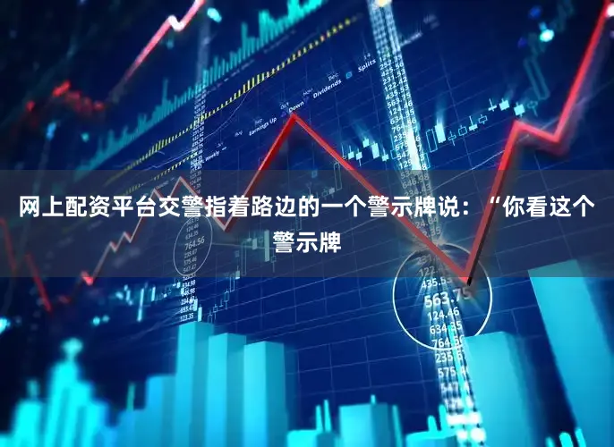 网上配资平台交警指着路边的一个警示牌说：“你看这个警示牌