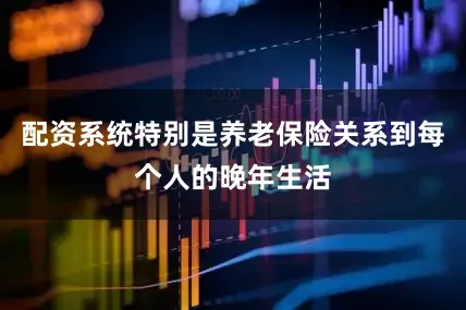 配资系统特别是养老保险关系到每个人的晚年生活