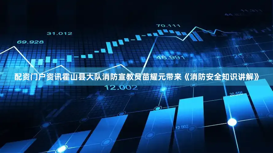 配资门户资讯霍山县大队消防宣教员苗耀元带来《消防安全知识讲解》
