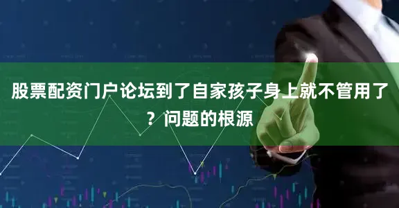 股票配资门户论坛到了自家孩子身上就不管用了？问题的根源
