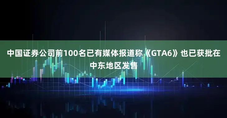 中国证券公司前100名已有媒体报道称《GTA6》也已获批在中东地区发售