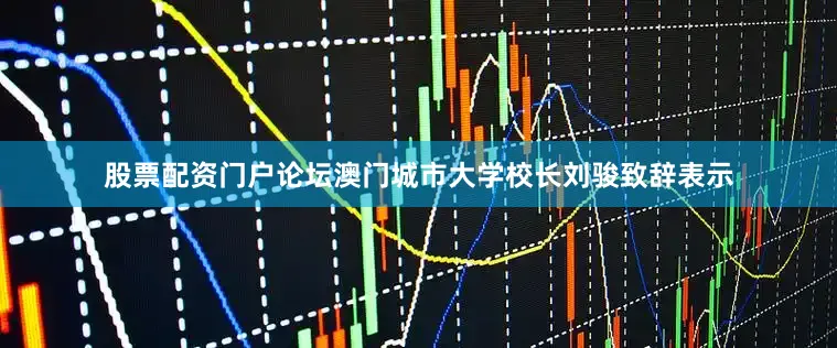 股票配资门户论坛澳门城市大学校长刘骏致辞表示