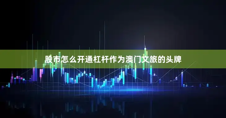 股市怎么开通杠杆　　作为澳门文旅的头牌