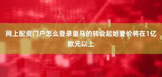 网上配资门户怎么登录皇马的转会起始要价将在1亿欧元以上