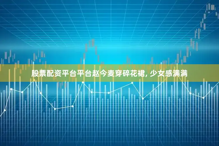 股票配资平台平台赵今麦穿碎花裙, 少女感满满