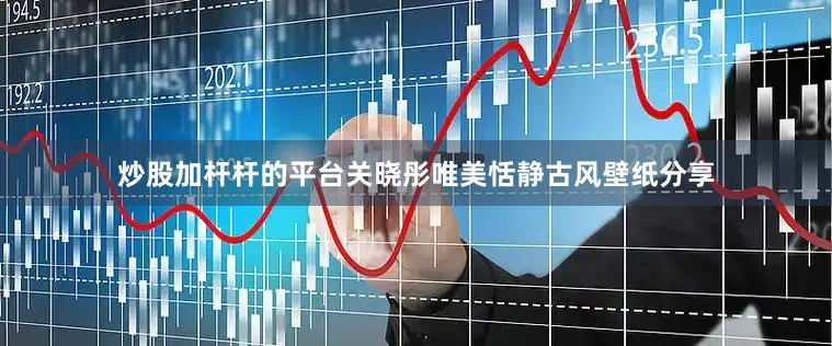 炒股加杆杆的平台关晓彤唯美恬静古风壁纸分享