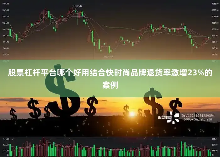 股票杠杆平台哪个好用结合快时尚品牌退货率激增23%的案例