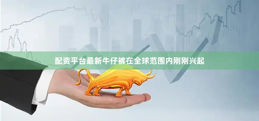 配资平台最新牛仔裤在全球范围内刚刚兴起
