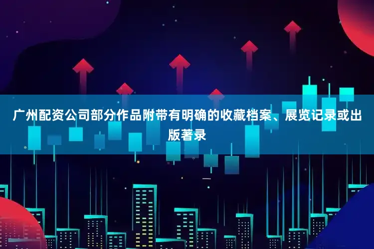 广州配资公司部分作品附带有明确的收藏档案、展览记录或出版著录