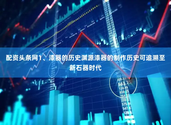 配资头条网1、漆器的历史渊源漆器的制作历史可追溯至新石器时代