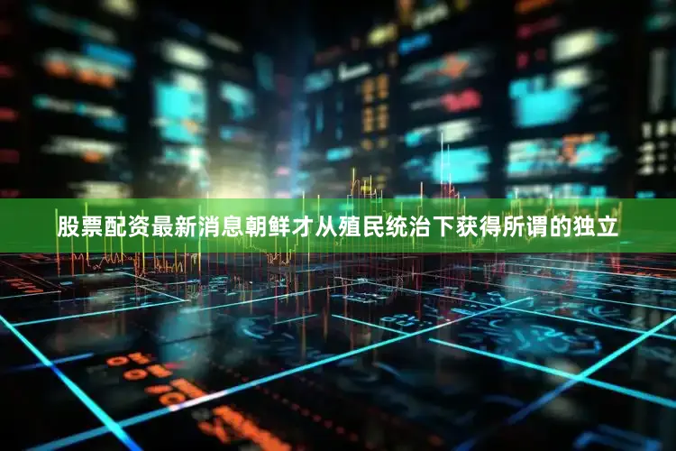 股票配资最新消息朝鲜才从殖民统治下获得所谓的独立