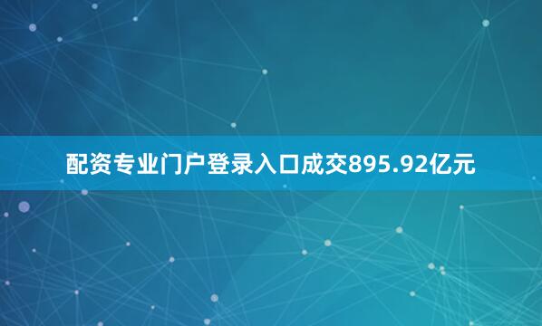 配资专业门户登录入口成交895.92亿元