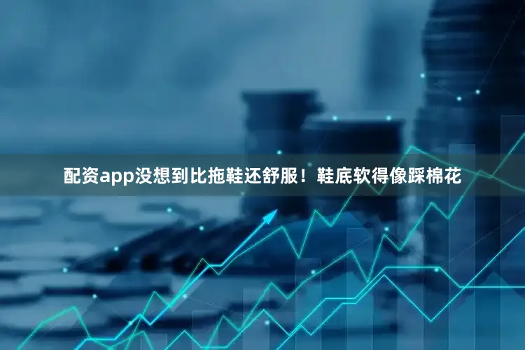 配资app没想到比拖鞋还舒服！鞋底软得像踩棉花